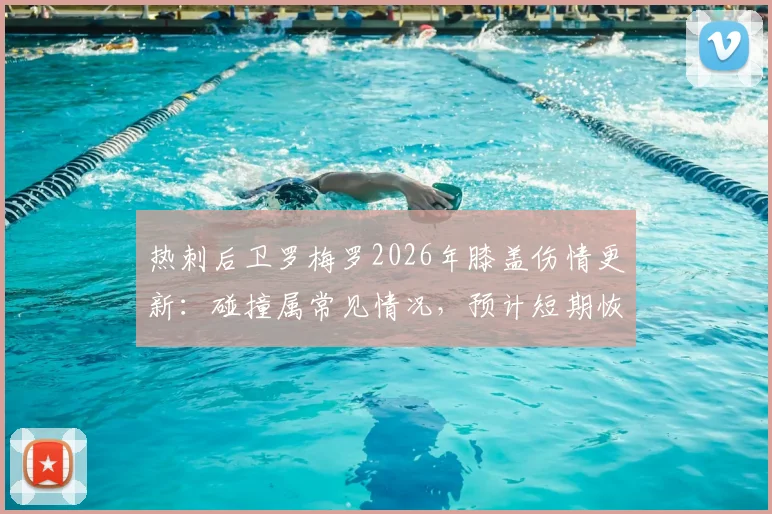 热刺后卫罗梅罗2026年膝盖伤情更新：碰撞属常见情况，预计短期恢复不影响赛事，附球员轻伤处理指南