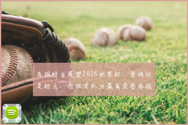 洛佩特吉展望2026世界杯：晋级仅是起点，西班牙队为最高荣誉而战