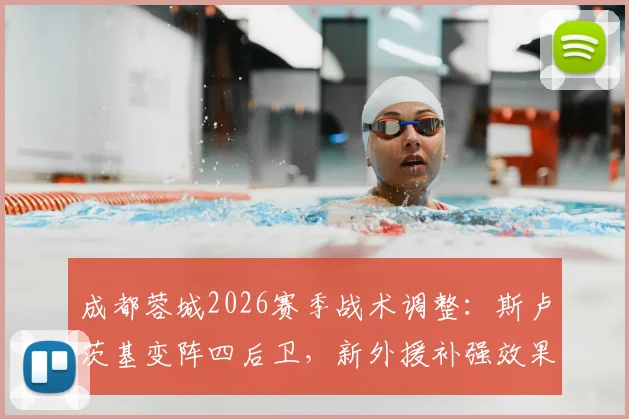 成都蓉城2026赛季战术调整：斯卢茨基变阵四后卫，新外援补强效果分析预测