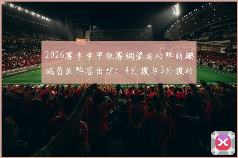 2026赛季中甲联赛铜梁龙对阵新鹏城首发阵容出炉：4外援与3外援对决，向余望、周定洋首发出战看点解析