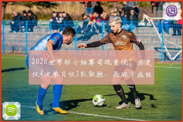 2026世界杯小组赛奇观重现?历史仅4次单日仅1队取胜,西班牙成经典案例解析