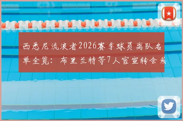 西悉尼流浪者2026赛季球员离队名单全览：布里兰特等7人官宣转会或离队，球队阵容变化深度解读