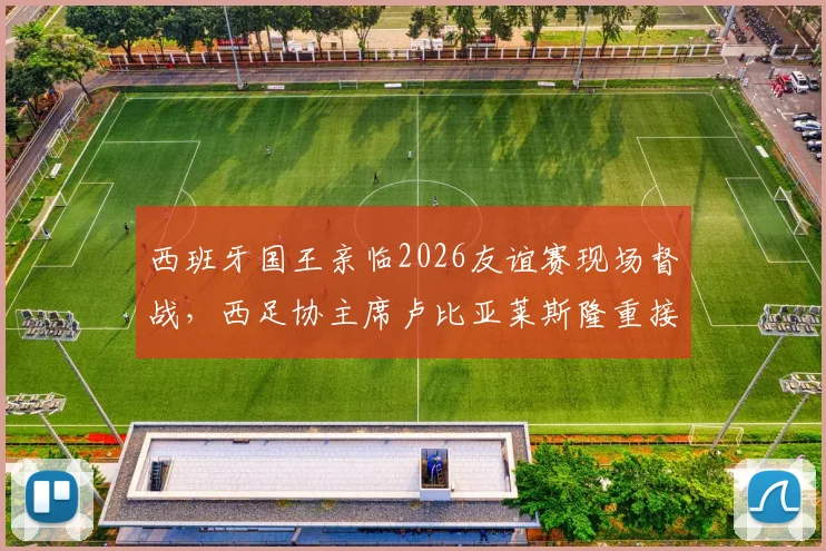 西班牙国王亲临2026友谊赛现场督战，西足协主席卢比亚莱斯隆重接待乌拉圭贵客