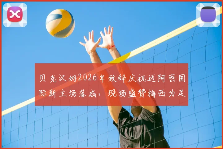 贝克汉姆2026年致辞庆祝迈阿密国际新主场落成,现场盛赞梅西为足坛最伟大球员,披露球场容量与命名细节