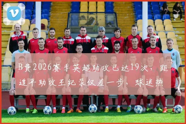 B费2026赛季英超助攻已达19次,距追平助攻王纪录仅差一步,球迷热议其创造历史时刻