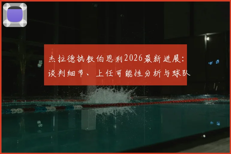 杰拉德执教伯恩利2026最新进展:谈判细节、上任可能性分析与球队前景前瞻