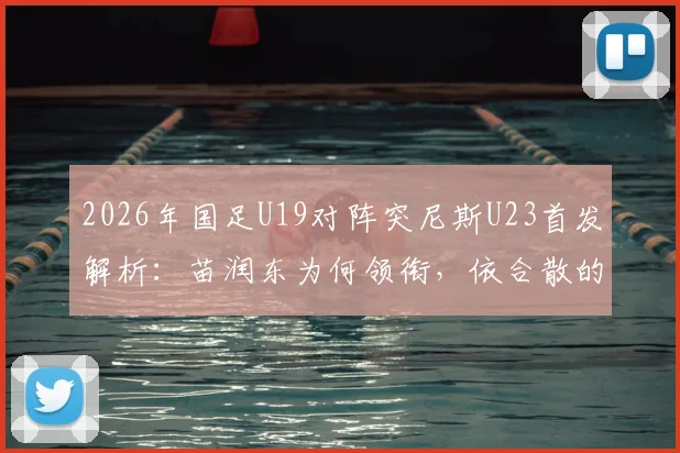 2026年国足U19对阵突尼斯U23首发解析:苗润东为何领衔,依合散的替补角色与球队战术看点