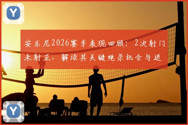 安东尼2026赛季表现回顾:2次射门未射正,解读其关键绝杀机会与进攻效率