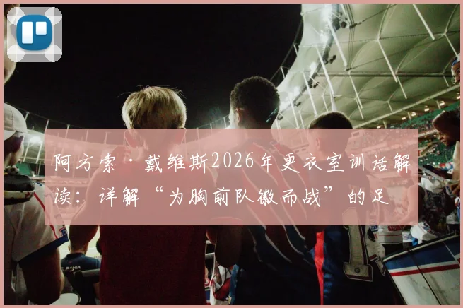 阿方索·戴维斯2026年更衣室训话解读:详解“为胸前队徽而战”的足球精神,如何激励年轻球员与塑造团队文化
