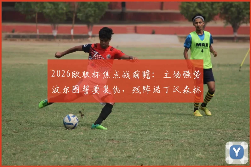 2026欧联杯焦点战前瞻：主场强势波尔图誓要复仇，残阵诺丁汉森林客场能否全身而退？