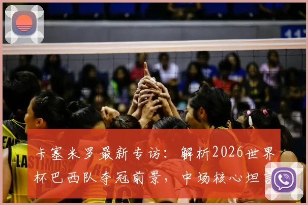 卡塞米罗最新专访：解析2026世界杯巴西队夺冠前景，中场核心坦言热门难测但实力强劲