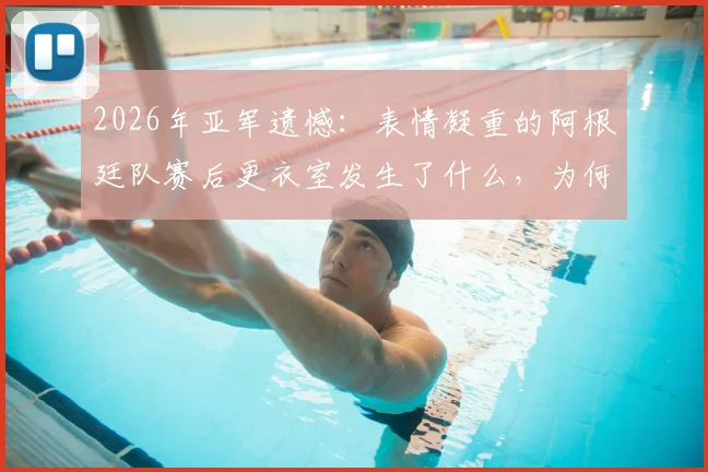2026年亚军遗憾：表情凝重的阿根廷队赛后更衣室发生了什么，为何匆匆离场？