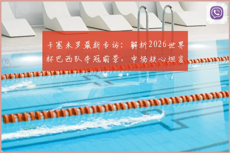 卡塞米罗最新专访:解析2026世界杯巴西队夺冠前景,中场核心坦言热门难测但实力强劲