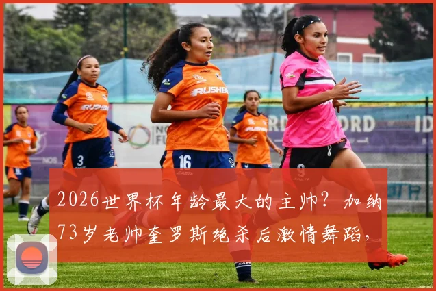 2026世界杯年龄最大的主帅？加纳73岁老帅奎罗斯绝杀后激情舞蹈，执教生涯回顾