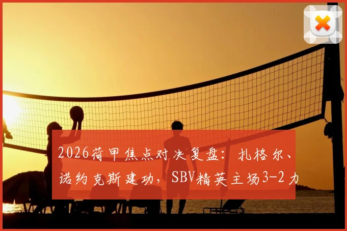 2026荷甲焦点对决复盘:扎格尔、诺约克斯建功,SBV精英主场3-2力克鹿特丹斯巴达,战术分析一览