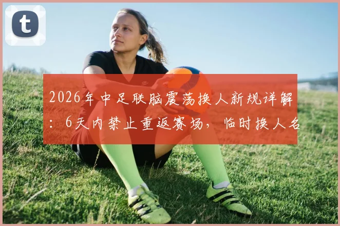 2026年中足联脑震荡换人新规详解:6天内禁止重返赛场,临时换人名额如何使用?