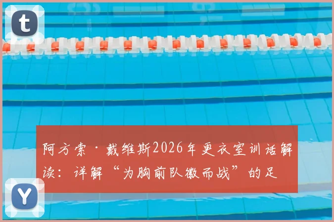 阿方索·戴维斯2026年更衣室训话解读：详解“为胸前队徽而战”的足球精神，如何激励年轻球员与塑造团队文化